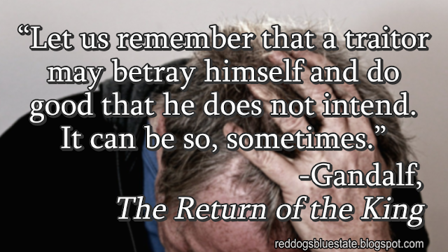 “Let us remember that a traitor may betray himself and do good that he does not intend. It can be so, sometimes.” -Gandalf, _The Return of the King_F