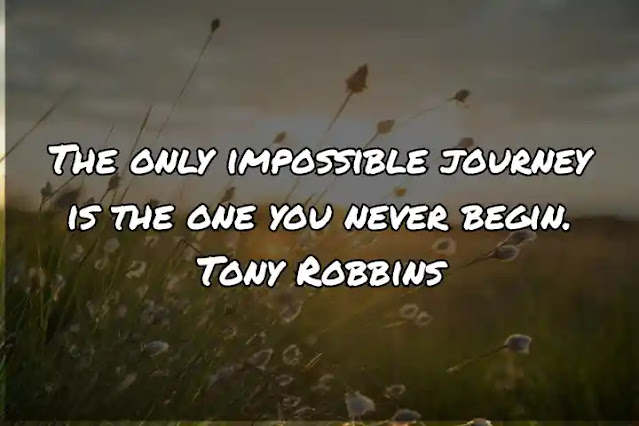 The only impossible journey is the one you never begin. Tony Robbins