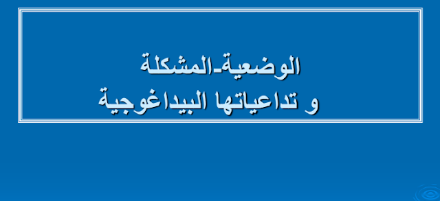 الوضعية المشكلة وتداعياتها البيداغوجية