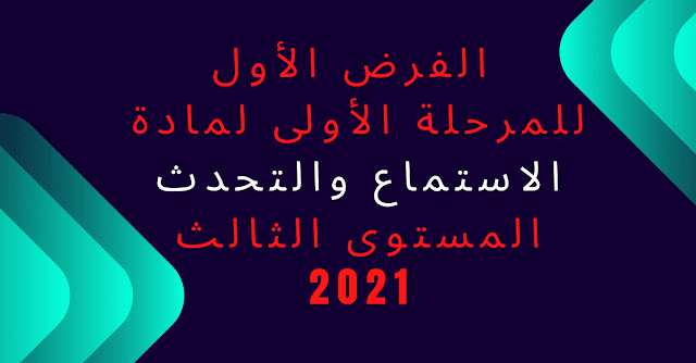 الفرض الأول للمرحلة الأولى لمادة الاستماع والتحدث المستوى الثالث 2021