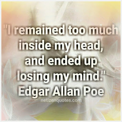 "I remained too much inside my head, and ended up losing my mind." Quote by Edgar Allan Poe  Used in the TV-serie Criminal Minds season 10 episode 01  You have to let go of your own thoughts and get some input from the outside world as well, otherwise you'll end up driving yourself crazy.