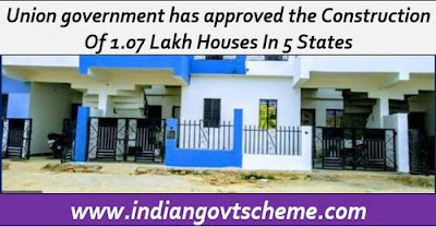 Union government has approved the Construction Of 1.07 Lakh Houses