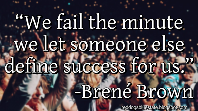 “We fail the minute we let someone else define success for us.” -Brené Brown