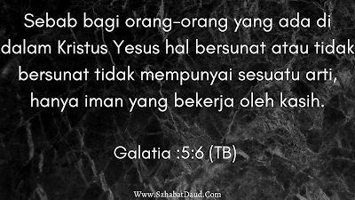 Galatia :5:6 (TB)    Sebab bagi orang-orang yang ada di dalam Kristus Yesus hal bersunat atau tidak bersunat tidak mempunyai sesuatu arti, hanya iman yang bekerja oleh kasih.