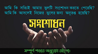 সংশোধন  সংশোধন  আমি কি  সত্যিই  আমার  ভুলটি ধরতে  পেরেছি?  আমি  কি  আসলেই  নিজেকে  শুধরে  নিয়েছি?  আমি কি আমার  অতিতের  জিন্দেগীর  পাপাচার  থেকে  নিজেকে  সরিয়ে  ফেলতে পেরেছি ?  আমার  অধৈর্যের  বাঁধ ভেঙে ধৈর্য্য পরায়ণ  হয়ে ঘন্টার পর ঘন্টা খোদাতায়ালার ইবাদত বন্দেগীতে  মশগুল হতে পেরেছি?  আমার   কথার দ্বারা কোনো ভাইকে  কষ্ট দিয়ে চোখের  জলে  আবিষ্ট করে অতঃপর তার কাছে  গিয়ে  ক্ষমা চেয়ে তাকে  খুশি করতে পেরেছি?  আমি  কি  সত্যিই  আমার  ভুলটি  সংশোধন করতে  পেরেছি?  আমি কি  আসলেই  নিজের  ভুলের জন্য  অনুতপ্ত  হয়েছি?  আমি কি পথহারা পথিককে সঠিক পথে দাবিত করতে  পেরেছি ?  আমি কি পিপাসার্ত কাতর  ব্যাক্তিকে  এক ফুটো  পানি  পান করিয়ে তার  সুন্দর জীবন ফিরে দিয়েছি?   আমি কি  ক্ষুধার্ত ব্যাক্তিকে  পেট  ভরিয়ে খাইয়ে  দিয়ে ক্ষুধা মুক্ত  করতে  পেরেছি???   আমি কি পরম  রুগ্ন  ব্যাক্তিকে স্বীয় হস্ত দ্বারা  সেবা প্রদান করে আরোগ্য দিতে পেরেছি?  আমি কি  ক্ষুধার্ত , পিপাসার্ত  ও রুগ্ন ব্যাক্তির  মুখে  একমুঠো হাসি দেখার জন্য সারাজীবন তাদের কল্যাণে স্বীয় সময়টি ব্যয় করতে পেরেছি?  আমি কি  সত্যিই নিজেকে শুধরে নিয়েছি?   আমি কি  আসলেই  নিজের  ভুলের জন্য  মর্মাহত  ও লজ্জিত হয়েছি?  আমি কি আল্লাহ্ ভুলা  ব্যাক্তিকে  ভালো কথা বলে  আল্লাহর কাছে  ফিরে দিতে পেরেছি  ?  আমি কী  আমার কথার  দ্বারা সেই  ব্যক্তিকে সাহায্য করেছি, " যে  কিনা ছিলো নির্দোষ নিরপরাধ"?    কঠিন জাহান্নামের ভয়ে আমি কি আমার  কামনা বাসনা চিরতরে হারিয়ে ফেলতে পেরেছি?  আমি কি আমার  দৃষ্টি শক্তিকে হারাম   পন্থা  থেকে বিরত রাখতে পেরেছি?  আমি  কি  নিজের ভুলটি  সংশোধন করতে পেরেছি ?  আমি  কি কখনো  নিজেকে নিয়ে চিন্তা ভাবনা  করেছি ???   সত্যি বলছি, বিশ্বাস করুন,, "" আমার ভুলটি  আমাকে ধরিয়ে দাও"।।।।।  নিজেকে সংশোধন করুন, নিজেকে এমন ভাবে সংশোধন করতে হবে যাতে পূণরায় ভুল করার সুযোগ না পান। আসুন আমরা পূর্বের ভুল গুলোর জন্য অনুতপ্ত হই, এবং নিজেই সংশোধন হই , অপরকে সংশোধনের জন্য একটা সুযোগ দেই।  নিজেকে কীভাবে সংশোধন করবেন? আশা করি এই ভাবে যদি প্রশ্ন মনের ভেতরে উঠে আসে , এবং ধীরে ধীরে যদি শুধরিয়ে নেন তাহলে সংশোধনের রাস্তা খুলে যাবে, এবং সঠিক পথে চলতে পারবেন।  একজন প্রশ্ন করেছেন, আমি নিজেকে সংশোধন করতে চাই এবং কীভাবে নিজেকে সংশোধন করবো তার জন্য এই লেখাটি লিখেছিলাম, ভালো লাগলে জানাবেন। ধন্যবাদ।   লেখাঃ মোঃ হামিদুল ইসলাম রাজু   Page:- Hamidul Islam Raju