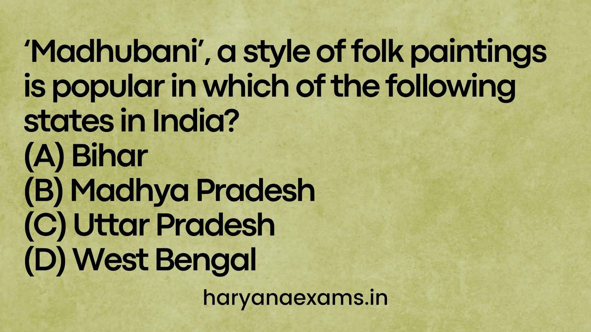 ‘Madhubani’, a style of folk paintings is popular in which of the following states in India? (A) Bihar (B) Madhya Pradesh (C) Uttar Pradesh (D) West Bengal