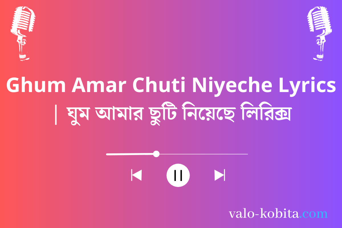 Ghum Amar Chuti Niyeche Lyrics | ঘুম আমার ছুটি নিয়েছে লিরিক্স