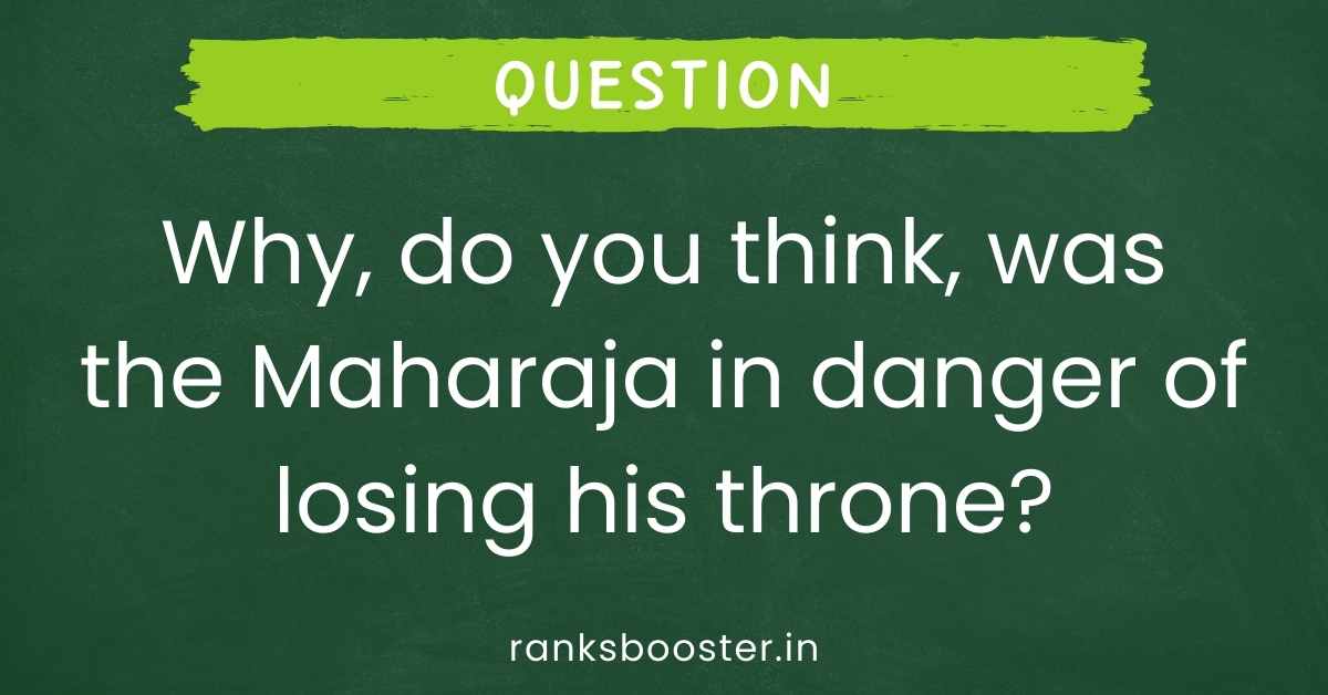 Why, do you think, was the Maharaja in danger of losing his throne?