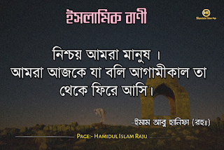 ভূমিকাঃ- ইমাম আবু হানিফা ইরাকের কুফায় ৫ সেপ্টেম্বর ৬৯৯ ইংরেজী মোতাবেক ৮০ হিজরীতে জন্ম গ্রহণ করেন। এবং ১৪ জুন ৭৬৭ ইংরেজী ১৫০ হিজরী ইন্তেকাল করেন। ইমাম আবু হানিফা (রহঃ) এর ২৫ টি উক্তি যা আপনার জীবনে দারুন ভাবে প্রভাব পড়বে , প্রতিটি উক্তি গুলো ক্যাপশন আকারে ছবিসহ ইমাম আবু হানীফার (রহঃ) এর উক্তি গুলো নিম্নে বর্ণনা করা হলো।  ছবি সহ ইমাম আবু হানিফা (রহঃ) এর উক্তি ২৫ টি | ইসলামিক বাণী | ইসলামিক উক্তি | আবু হানিফার (রহঃ) বাণী ও উপদেশ |ইমাম আবু হানিফা ( রহঃ) বাণী  ইমাম আবু হানিফা ( রহঃ) বাণী  ইমাম আবু হানিফা ( রহঃ) বাণী  ইমাম আবু হানিফা ( রহঃ) বাণী  ইমাম আবু হানিফা ( রহঃ) বাণী  ইমাম আবু হানিফা ( রহঃ) বাণী  ইমাম আবু হানিফা ( রহঃ) বাণী  ইমাম আবু হানিফা ( রহঃ) বাণী  আবু হানিফার (রহঃ) বাণী ও উপদেশ | ছবি সহ ইমাম আবু হানিফা (রহঃ) এর উক্তি | ইসলামিক বাণী ইমাম আবু হানিফা ( রহঃ) বাণী  ইমাম আবু হানিফা ( রহঃ) বাণী  ইমাম আবু হানিফা ( রহঃ) বাণী  ইমাম আবু হানিফা ( রহঃ) বাণী  ইমাম আবু হানিফা ( রহঃ) বাণী  ইমাম আবু হানিফা ( রহঃ) বাণী  ইমাম আবু হানিফা ( রহঃ) বাণী  ইমাম আবু হানিফা ( রহঃ) বাণী  ইমাম আবু হানিফা ( রহঃ) বাণী  ইমাম আবু হানিফা ( রহঃ) বাণী  ইমাম আবু হানিফা ( রহঃ) বাণী  ইমাম আবু হানিফা ( রহঃ) বাণী   আরো পড়ুন- হযরত আলী (রাযিঃ) এর উপদেশ মূলক বাণী ছবি সহ ৬০ টি ক্যাপশন   (গ্রন্থসূত্র: আল-হাশিয়া, ১ম খন্ড, পৃষ্ঠা ৬৬ / রসমুল মুফতী, পৃ ৪ / শরহে হেদায়া / আল এনতেকা ফী ফাসায়েলিস সালাসাতিল আয়েম্মাতিল ফোকাহা, পৃ ১৪৫ / এলামুল মোআক্কেঈন, ২য় খন্ড, পৃ. ৩০৯ / আলবাহারোর রায়েক, ৬ষ্ঠ খন্ড, পৃ. ২৯৩, রসমুল মুফতী, পৃ. ৭৭ / আলঈকায, পৃ.     ফাতাওয়ার ক্ষেত্রে ইমাম আবু হানীফার (রহঃ) নীতিঃ  যে কোন সমস্যার সমাধান অনুসন্ধানের ক্ষেত্রে ইমাম আবু হানীফার রঃ অনুসৃত নীতি ছিল, প্রথমে কুরআনের শরণাপন্ন হওয়া। কুরআনের পর হাদিস শরীফের আশ্রয় গ্রহণ করা। হাদিসের পর সাহাবায়ে কেরাম গৃহীত নীতির উপর গুরুত্ব দেওয়া। উপরোক্ত তিনটি উৎসের মধ্যে সরাসরি সামাধান পাওয়া না গেলে তিনটি উৎসের আলোকে বিচার-বুদ্ধির (কেয়াসের) প্রয়োগ করা। তাঁর সুস্পস্ট বক্তব্য ছিল, রাসুলুল্লাহ সাল্লাল্লাহু আলাইহি ওয়া সাল্লাম যে কোন ধরনের হাদিস বা সাহাবীগণের অভিমতের সাথে যদি আমার কোন বক্তব্যকে সাংঘর্ষিক মনে হয়, তবে আমার বক্তব্য অবশ্য পরিত্যাজ্য হবে। হাদিস এবং আছারে সাহাবা দ্বারা যা প্রমাণিত সেটাই আমার মাযহাব। (তাফসীরে মাযহারী, খায়রাতুল-হেসান)  আরো পড়ুনঃ- ছবিসহ মাওলানা জালাল উদ্দিন রুমির প্রেম ভালোবাসা নিয়ে ৮০ টি উক্তি ও উপদেশ মূলক বাণী    আরো পড়ুনঃ- ছবিসহ ৩০ টি শেখ সাদীর বাণী ও উপদেশ