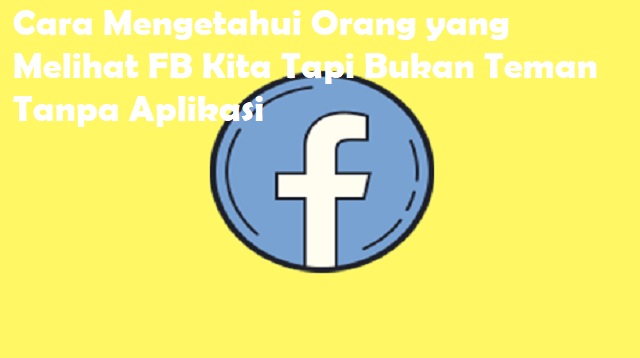 Cara Mengetahui Orang yang Melihat FB Kita Tapi Bukan Teman Tanpa Aplikasi