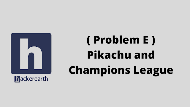 HackerEarth ( Problem E ) Pikachu and Champions League problem solution
