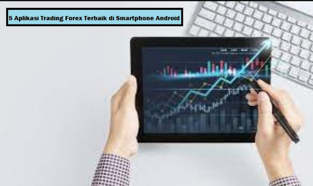 5 Aplikasi Trading Forex Terbaik di Smartphone Android