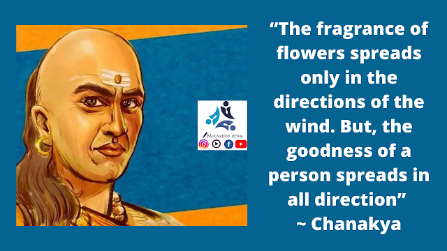 “The fragrance of flowers spreads only in the directions of the wind. But, the goodness of a person spreads in all direction” ~ Chanakya