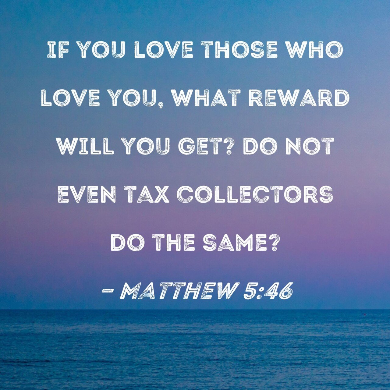 IF YOU LOVE THOSE WHO LOVE YOU, WHAT REWARD WILL YOU GET? DO NOT EVEN TAX COLLECTORS DO THE SAME? - MATTHEW 5:46