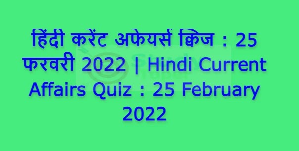 हिंदी करेंट अफेयर्स क्विज : 25 फरवरी 2022 | Hindi Current Affairs Quiz : 25 February 2022