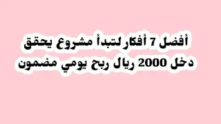 7 مشاريع تحقق دخل 2000 ريال ربح يومي