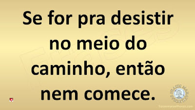 Se for pra desistir no meio do caminho, então nem comece.