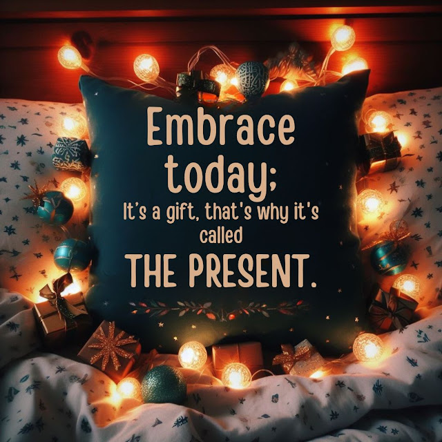 Embrace today; it's a gift, that's why it's called the present.