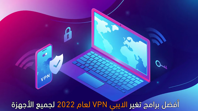 أفضل برامج تغير الايبي VPN لعام 2022 لجميع الأجهزة