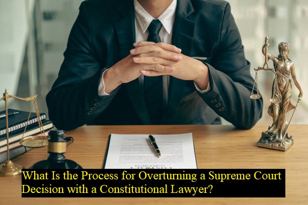 What Is the Process for Overturning a Supreme Court Decision with a Constitutional Lawyer?