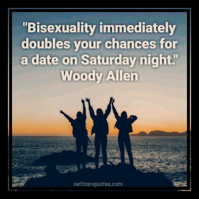 "Bisexuality immediately doubles your chances for a date on Saturday night." Woody Allen