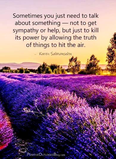 Sometimes you just need to talk about something - not to get sympathy or help, but just to kill it's power by allowing the truth of things to hit the air.