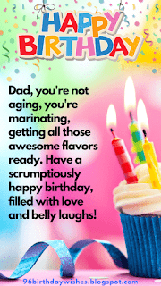"Dad, you're not aging, you're marinating, getting all those awesome flavors ready. Have a scrumptiously happy birthday, filled with love and belly laughs!"