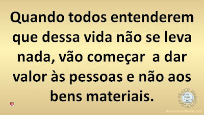 Quando todos entenderem que dessa vida não se leva nada, vão começar  a dar valor às pessoas e não aos bens materiais.