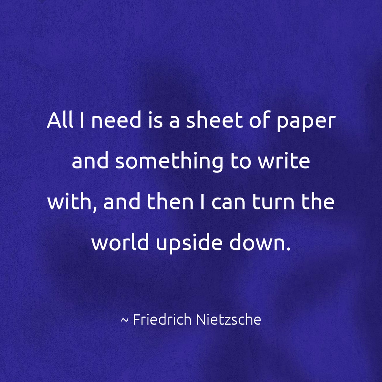 All I need is a sheet of paper and something to write with, and then I can turn the world upside down. - Friedrich Nietzsche