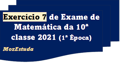 RESOLUÇÃO DO EXERCÍCIO 7 DO EXAME DE MATEMÁTICA DA 10ª CLASSE 2022 - 1ª CHAMADA