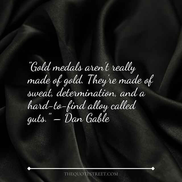 "Gold medals aren’t really made of gold. They’re made of sweat, determination, and a hard-to-find alloy called guts." – Dan Gable