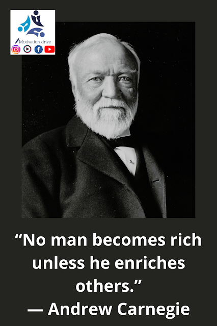“No man becomes rich unless he enriches others.” ― Andrew Carnegie