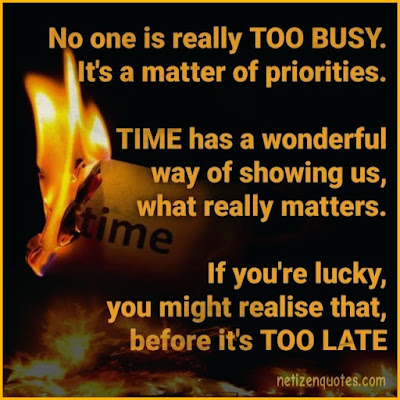 No one is really TOO BUSY. It's a matter of priorities. TIME has a wonderful way of showing us, what really matters. If you're lucky, you might realise that, before it's TOO LATE