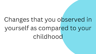 Changes that you observed in yourself as compared to your childhood