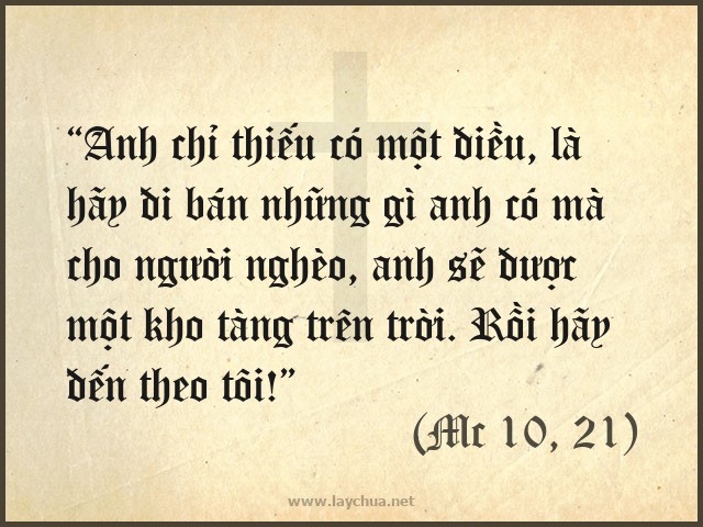 “Anh chỉ thiếu có một điều, là hãy đi bán những gì anh có mà cho người nghèo, anh sẽ được một kho tàng trên trời. Rồi hãy đến theo tôi!” (Mc 10, 21)