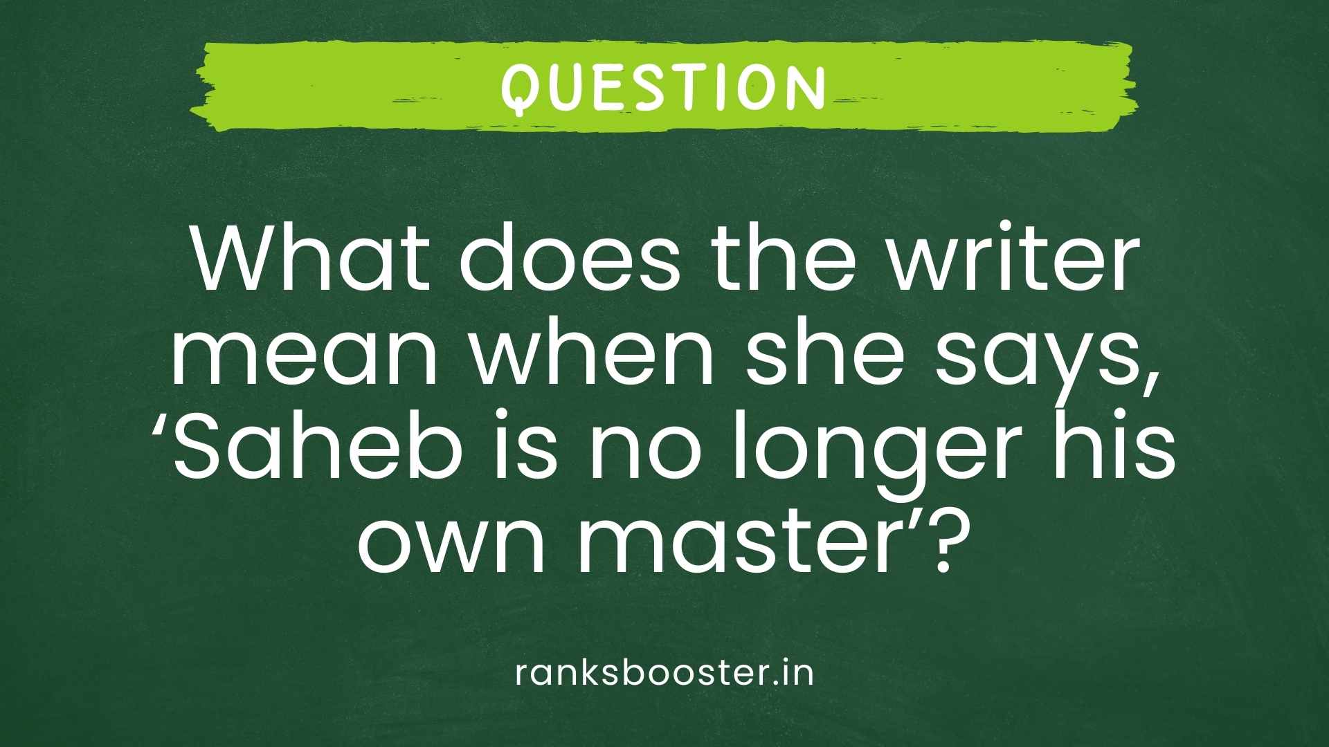 Question: What does the writer mean when she says, ‘Saheb is no longer his own master’? [CBSE Delhi 2009]