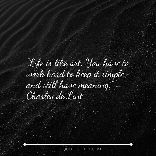 "Life is like art. You have to work hard to keep it simple and still have meaning."              – Charles de Lint
