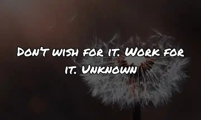 Don’t wish for it. Work for it. Unknown