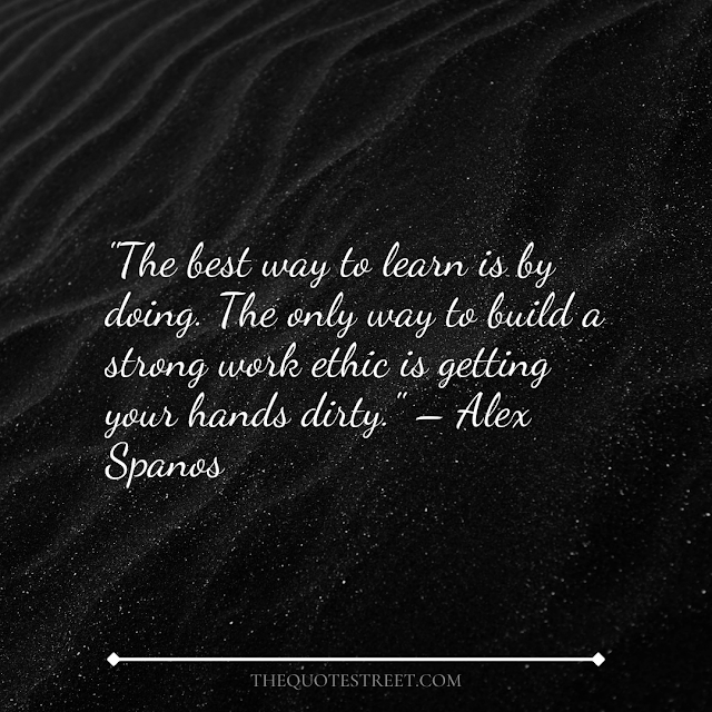 "The best way to learn is by doing. The only way to build a strong work ethic is getting your hands dirty." – Alex Spanos