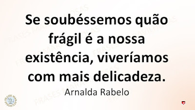 Se soubéssemos quão frágil é a nossa existência, viveríamos com mais delicadeza. Arnalda Rabelo