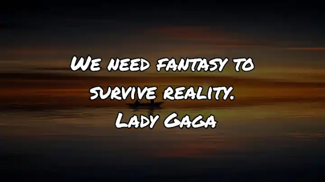 We need fantasy to survive reality. Lady Gaga