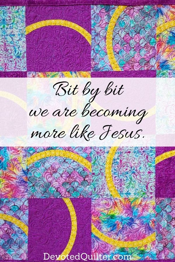 Bit by bit we are becoming more like Jesus | DevotedQuilter.com