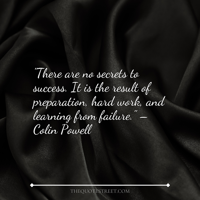 "There are no secrets to success. It is the result of preparation, hard work, and learning from failure." – Colin Powell