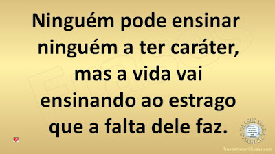 Ninguém pode ensinar ninguém a ter caráter, mas a vida vai ensinando ao estrago que a falta dele faz.