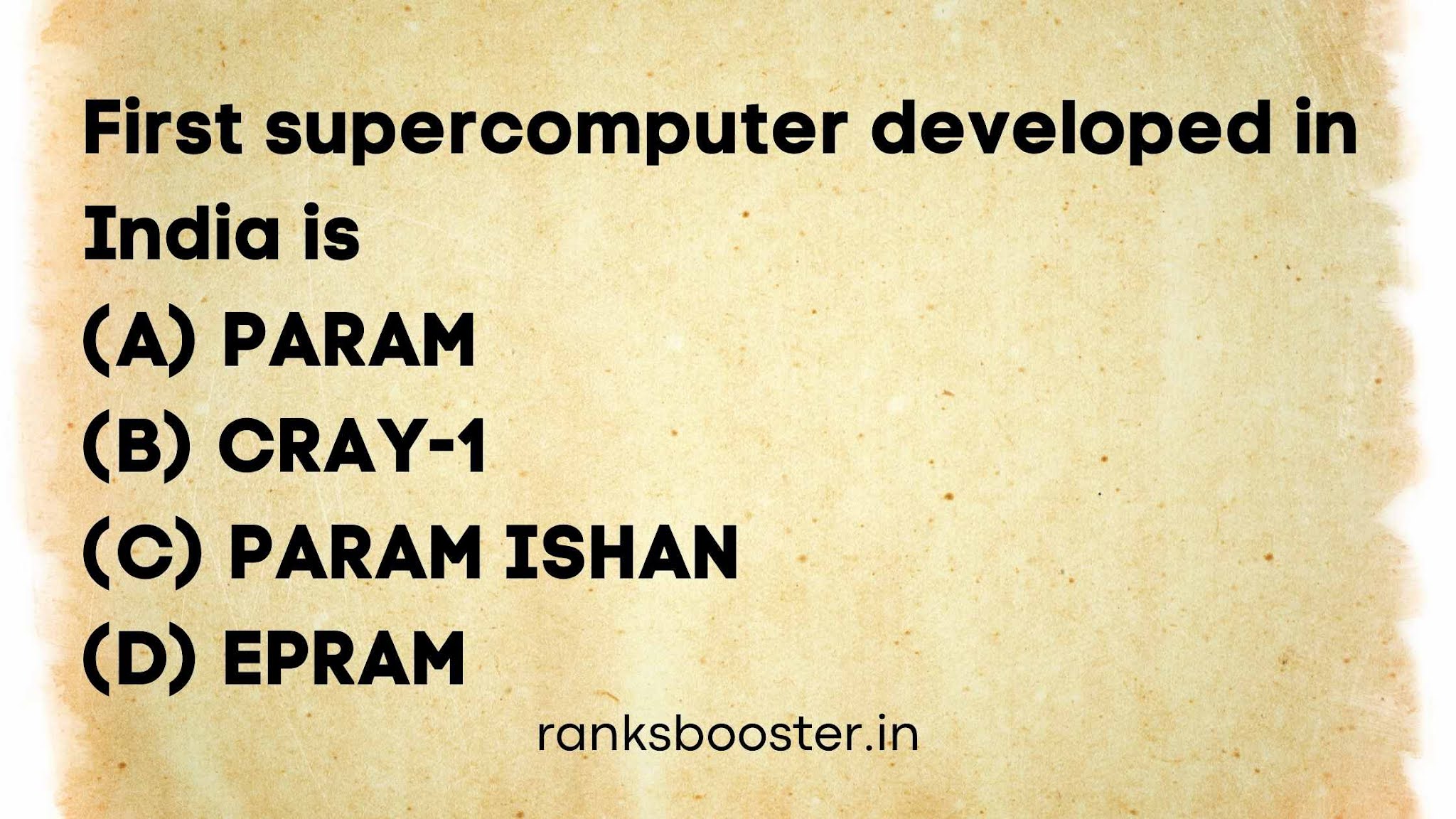 First supercomputer developed in India is   (A) PARAM   (B) CRAY-1   (C) PARAM ISHAN   (D) EPRAM