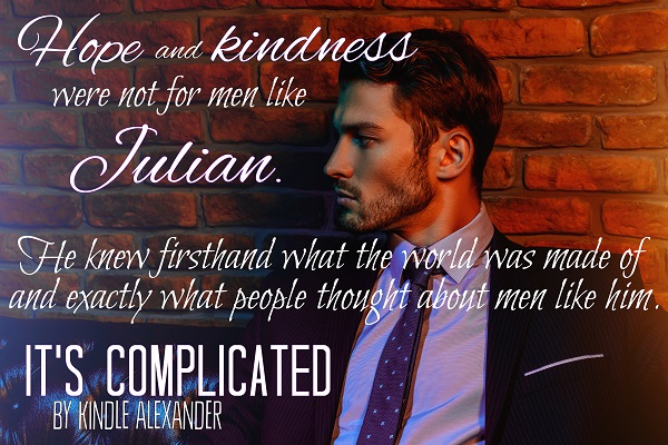 Hope and kindness were not for men like Julian. He knew firsthand what the world was made of and exactly what people thought about men like him. It's Complicated by Kindle Alexander.