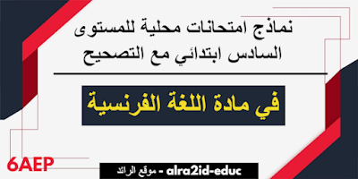 نماذج امتحانات محلية في مادة اللغة الفرنسية للمستوى السادس ابتدائي مع التصحيح