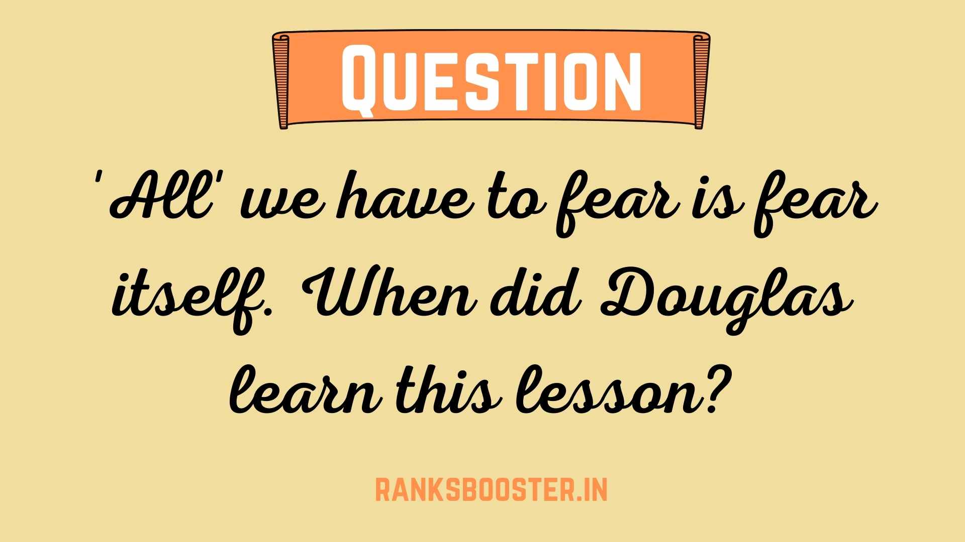 'All' we have to fear is fear itself. When did Douglas learn this lesson?