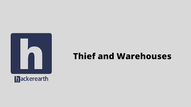 HackerEarth Thief and Warehouses problem solution