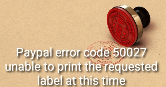 Paypal error code 50027 unable to print the requested label at this time